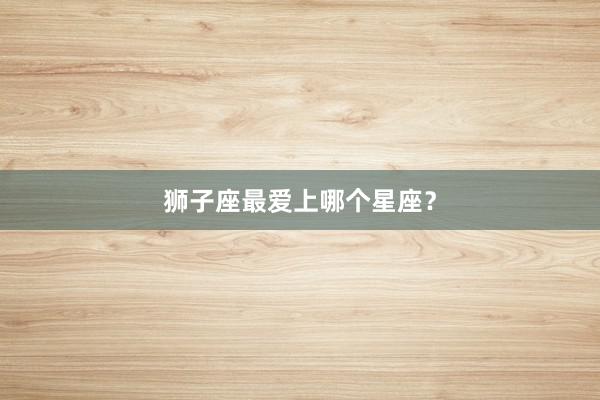 狮子座最爱上哪个星座？