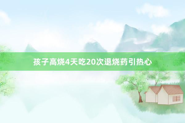 孩子高烧4天吃20次退烧药引热心