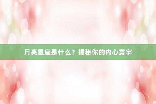月亮星座是什么？揭秘你的内心寰宇