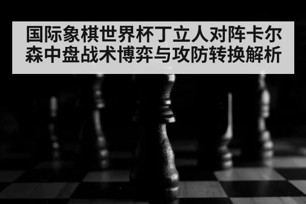 国际象棋世界杯丁立人对阵卡尔森中盘战术博弈与攻防转换解析 | Pragmatic Play